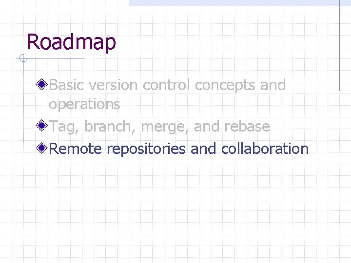 Roadmap Basic version control concepts and operations Tag, branch, merge, and rebase Remote repositories