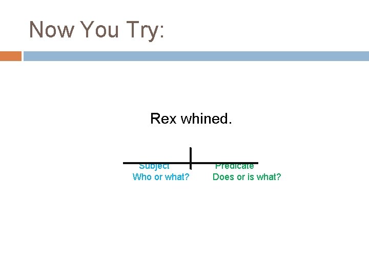 Now You Try: Rex whined. Subject Who or what? Predicate Does or is what?