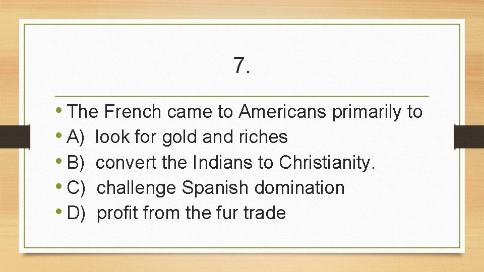 7. • The French came to Americans primarily to • A) look for gold