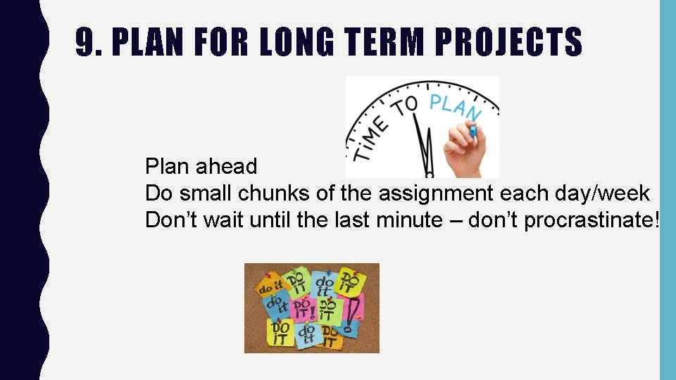 9. PLAN FOR LONG TERM PROJECTS Plan ahead Do small chunks of the assignment 9. PLAN FOR LONG TERM PROJECTS Plan ahead Do small chunks of the assignment