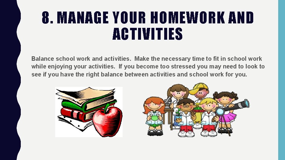 8. MANAGE YOUR HOMEWORK AND ACTIVITIES Balance school work and activities. Make the necessary 8. MANAGE YOUR HOMEWORK AND ACTIVITIES Balance school work and activities. Make the necessary