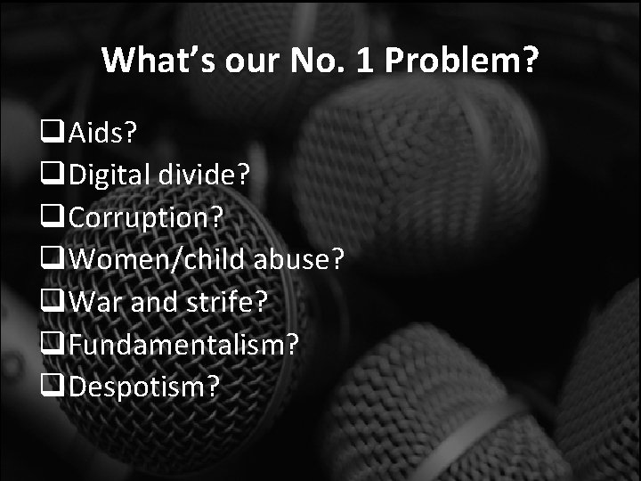 What’s our No. 1 Problem? q. Aids? q. Digital divide? q. Corruption? q. Women/child