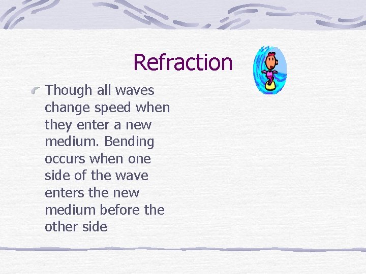 Refraction Though all waves change speed when they enter a new medium. Bending occurs