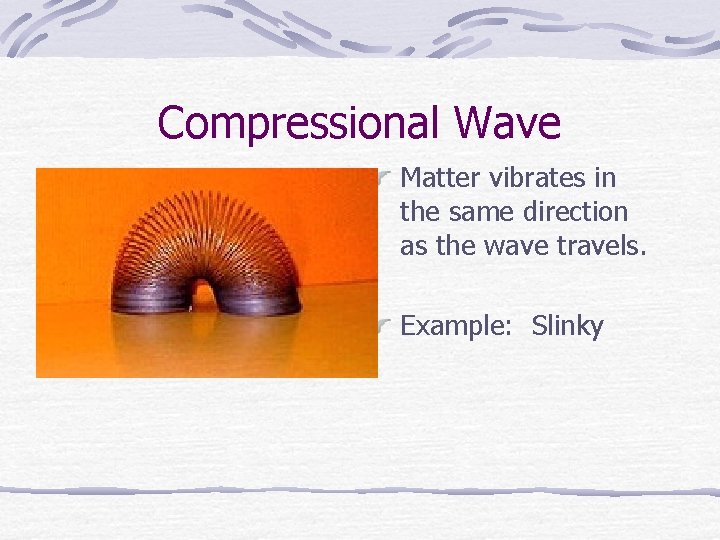 Compressional Wave Matter vibrates in the same direction as the wave travels. Example: Slinky
