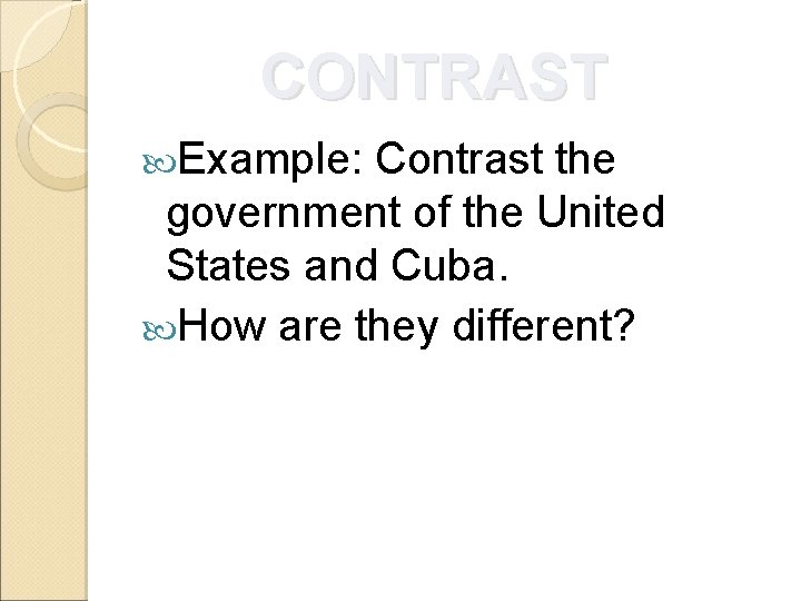 CONTRAST Example: Contrast the government of the United States and Cuba. How are they