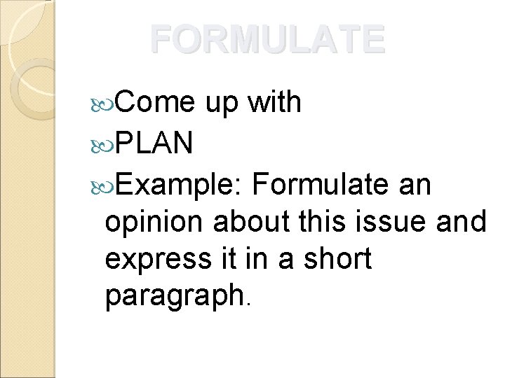 FORMULATE Come up with PLAN Example: Formulate an opinion about this issue and express