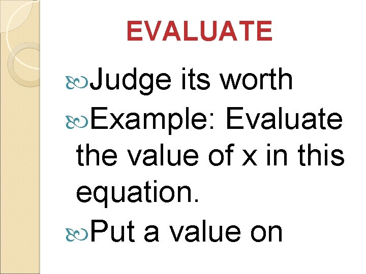 EVALUATE Judge its worth Example: Evaluate the value of x in this equation. Put