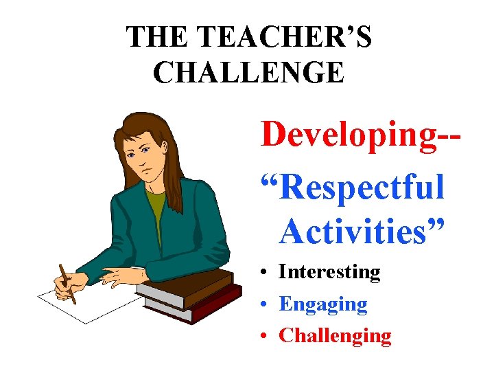 THE TEACHER’S CHALLENGE Developing-“Respectful Activities” • Interesting • Engaging • Challenging 