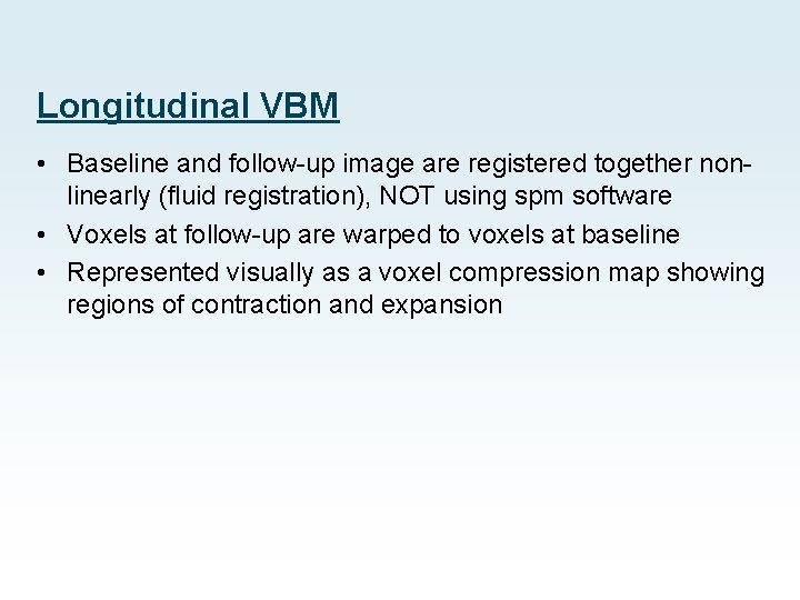 Longitudinal VBM • Baseline and follow-up image are registered together nonlinearly (fluid registration), NOT