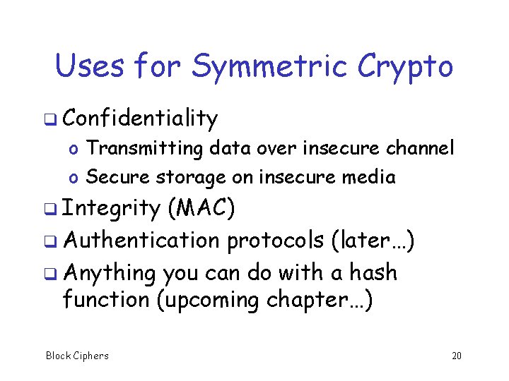 Uses for Symmetric Crypto q Confidentiality o Transmitting data over insecure channel o Secure