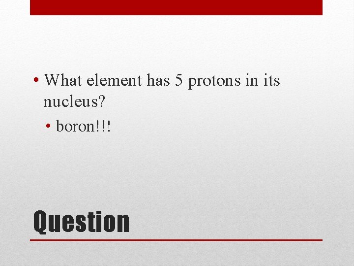  • What element has 5 protons in its nucleus? • boron!!! Question 
