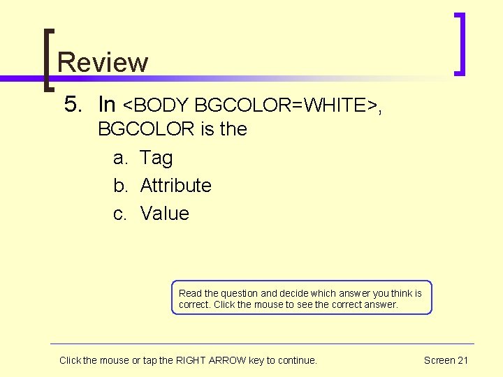 Review 5. In <BODY BGCOLOR=WHITE>, BGCOLOR is the a. Tag b. Attribute c. Value