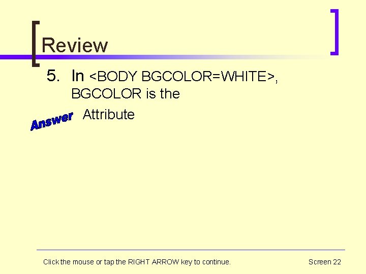 Review 5. In <BODY BGCOLOR=WHITE>, BGCOLOR is the Attribute Click the mouse or tap