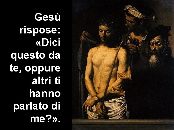 Gesù rispose: «Dici questo da te, oppure altri ti hanno parlato di me? »