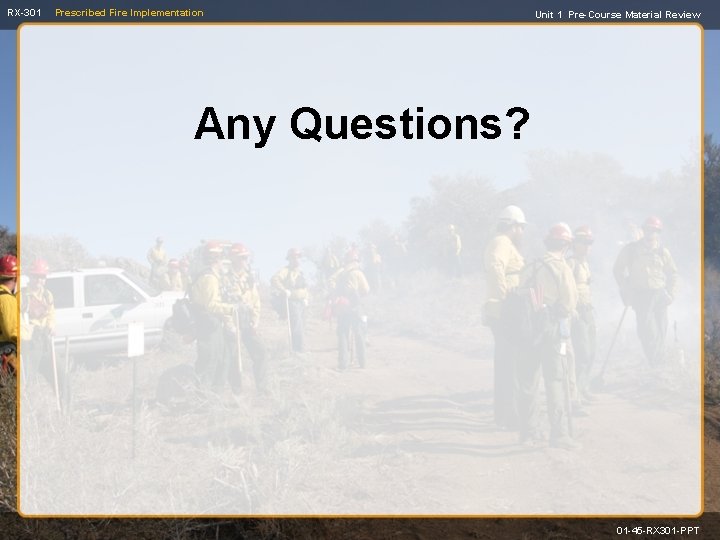 RX-301 Prescribed Fire Implementation Unit 1 Pre-Course Material Review Any Questions? 01 -45 -RX