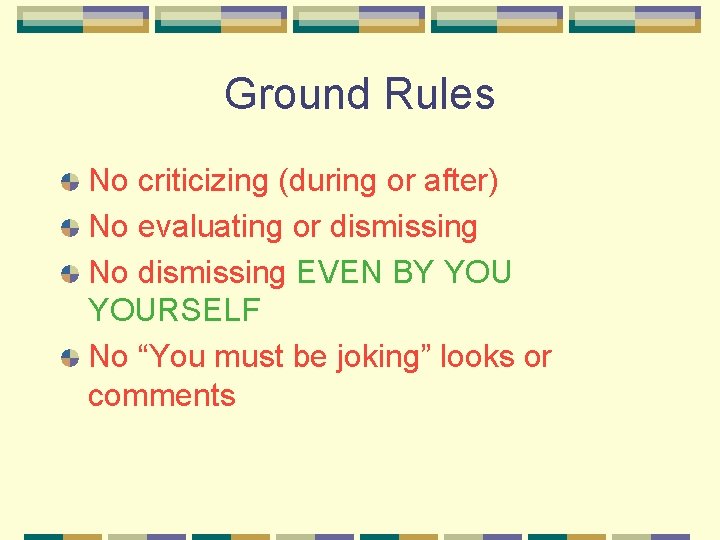 Ground Rules No criticizing (during or after) No evaluating or dismissing No dismissing EVEN