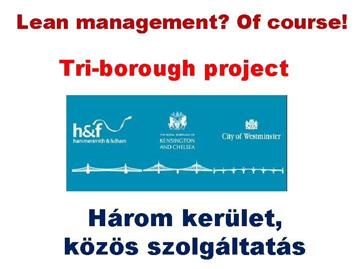 Lean management? Of course! Tri-borough project Három kerület, közös szolgáltatás Lean management? Of course! Tri-borough project Három kerület, közös szolgáltatás