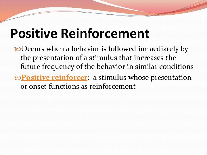 Positive Reinforcement Occurs when a behavior is followed immediately by the presentation of a