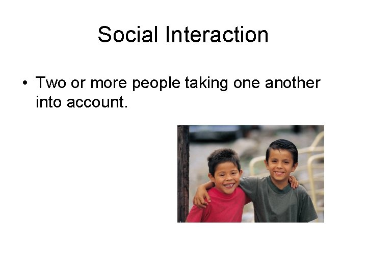 Social Interaction • Two or more people taking one another into account. 