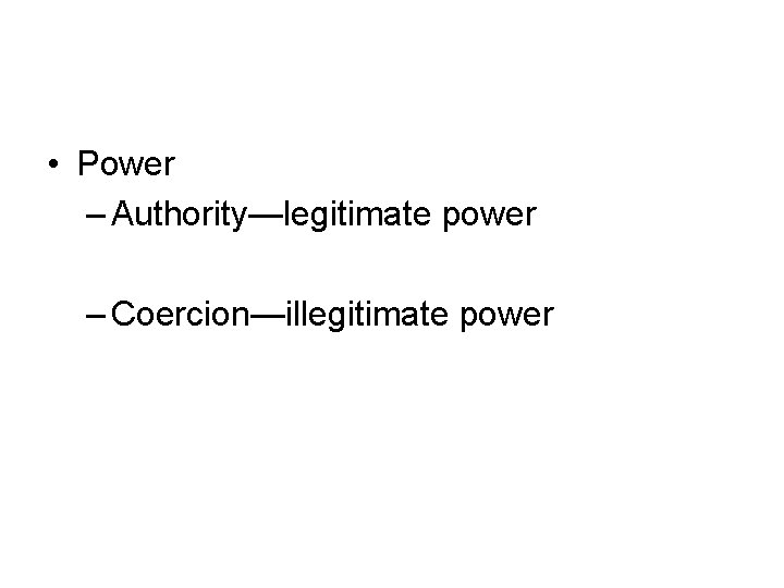  • Power – Authority—legitimate power – Coercion—illegitimate power 