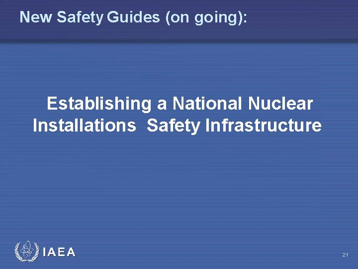 New Safety Guides (on going): Establishing a National Nuclear Installations Safety Infrastructure 21 