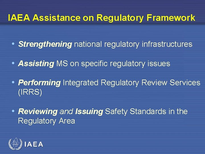 IAEA Assistance on Regulatory Framework • Strengthening national regulatory infrastructures • Assisting MS on