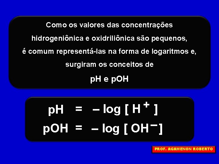 Como os valores das concentrações hidrogeniônica e oxidriliônica são pequenos, é comum representá-las na