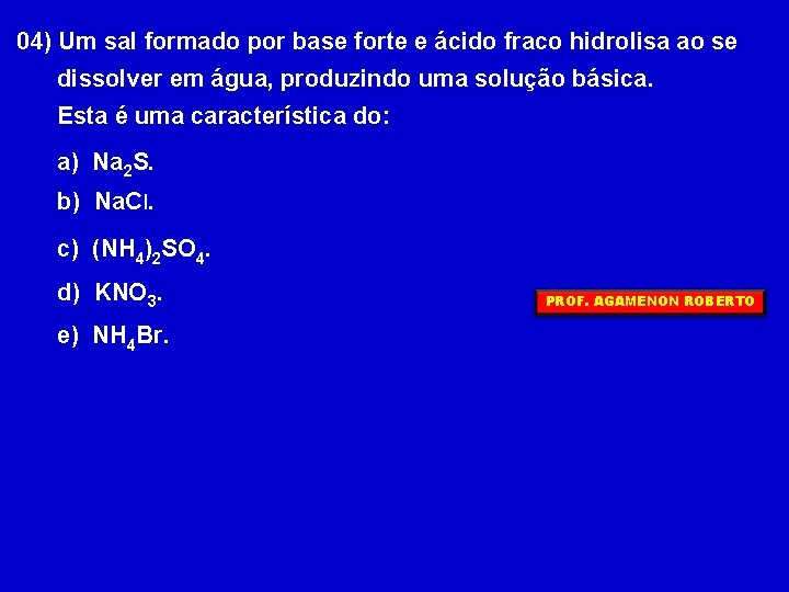 04) Um sal formado por base forte e ácido fraco hidrolisa ao se dissolver