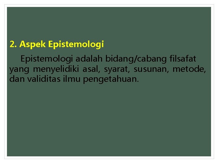 2. Aspek Epistemologi adalah bidang/cabang filsafat yang menyelidiki asal, syarat, susunan, metode, dan validitas
