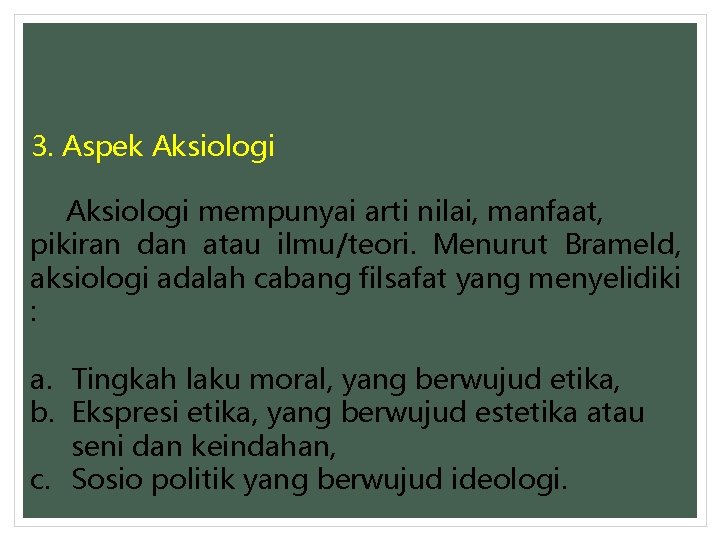 3. Aspek Aksiologi mempunyai arti nilai, manfaat, pikiran dan atau ilmu/teori. Menurut Brameld, aksiologi