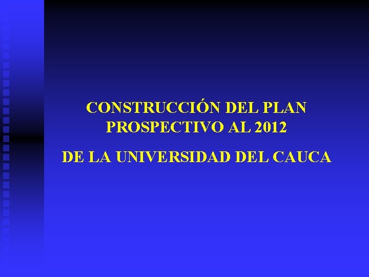 CONSTRUCCIÓN DEL PLAN PROSPECTIVO AL 2012 DE LA UNIVERSIDAD DEL CAUCA 