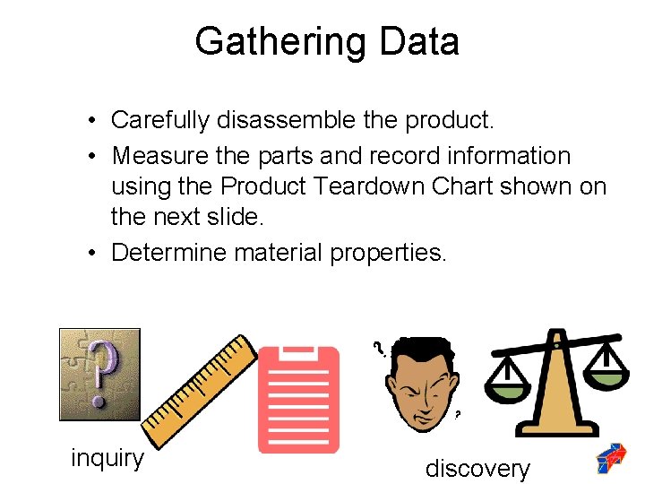 Gathering Data • Carefully disassemble the product. • Measure the parts and record information