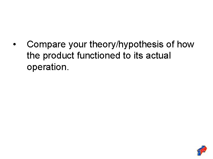  • Compare your theory/hypothesis of how the product functioned to its actual operation.