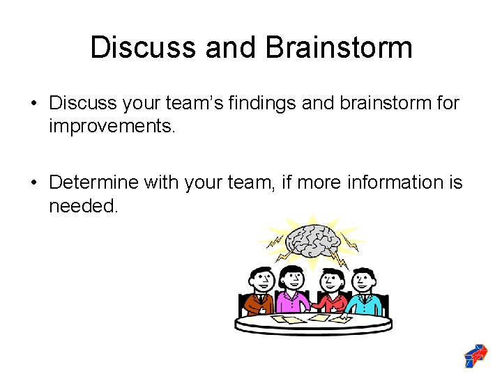 Discuss and Brainstorm • Discuss your team’s findings and brainstorm for improvements. • Determine