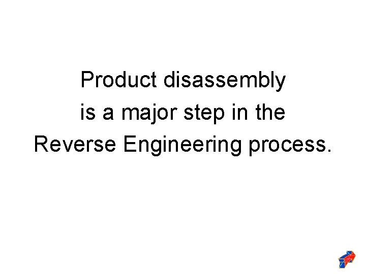 Product disassembly is a major step in the Reverse Engineering process. 