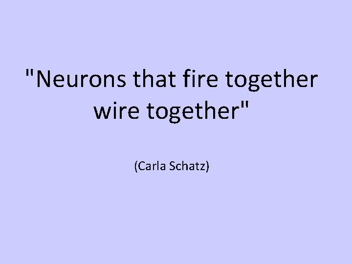 "Neurons that fire together wire together" (Carla Schatz) 