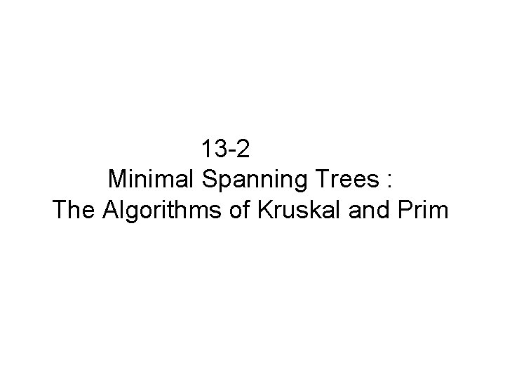 13 -2 Minimal Spanning Trees : The Algorithms of Kruskal and Prim 