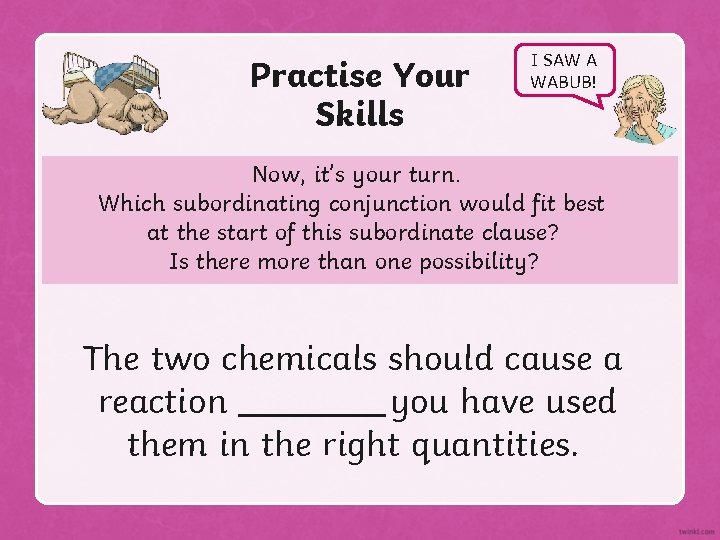 Practise Your Skills I SAW A WABUB! Now, it’s your turn. Which subordinating conjunction