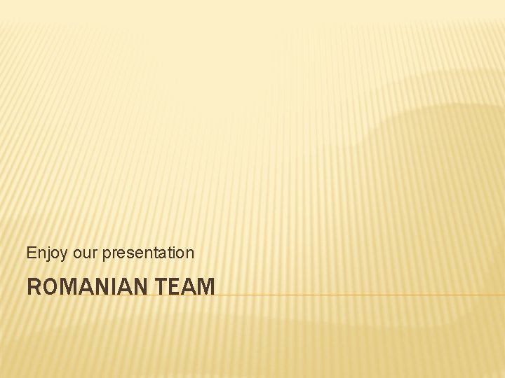 Enjoy our presentation ROMANIAN TEAM 