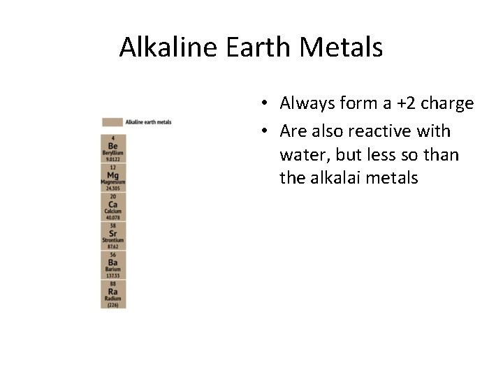 Alkaline Earth Metals • Always form a +2 charge • Are also reactive with