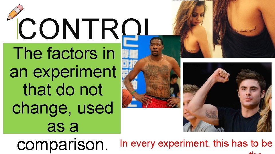 CONTROL The factors in an experiment that do not change, used as a comparison. CONTROL The factors in an experiment that do not change, used as a comparison.