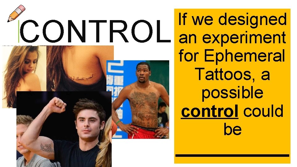 CONTROL If we designed an experiment for Ephemeral Tattoos, a possible control could be CONTROL If we designed an experiment for Ephemeral Tattoos, a possible control could be