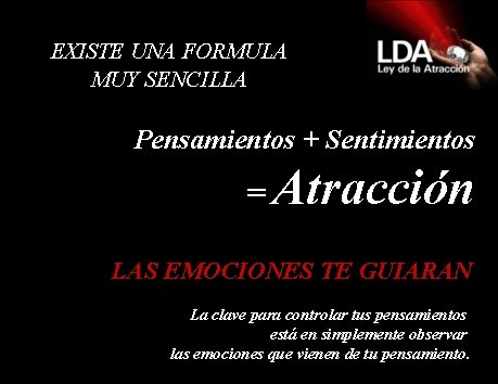 EXISTE UNA FORMULA MUY SENCILLA Pensamientos + Sentimientos = Atracción LAS EMOCIONES TE GUIARAN