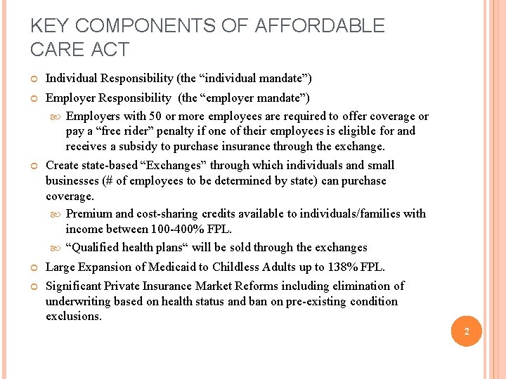 KEY COMPONENTS OF AFFORDABLE CARE ACT Individual Responsibility (the “individual mandate”) Employer Responsibility (the