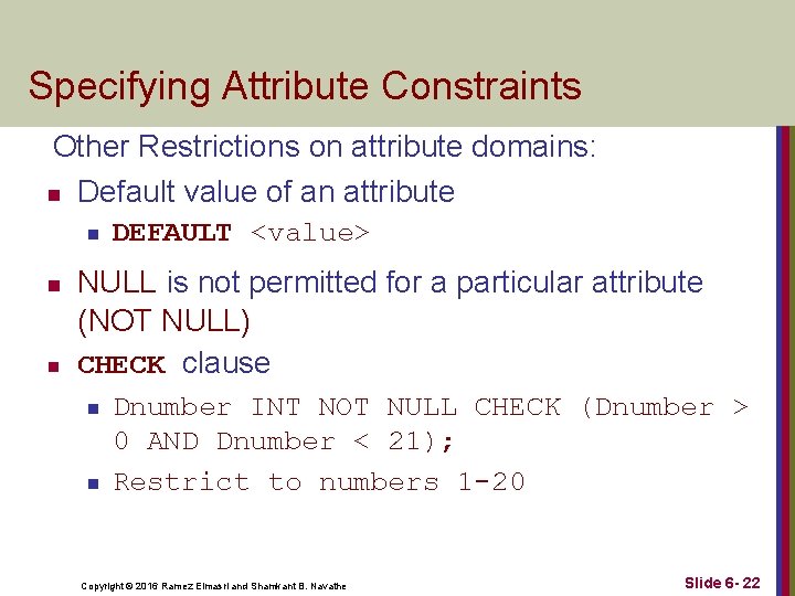 Specifying Attribute Constraints Other Restrictions on attribute domains: n Default value of an attribute Specifying Attribute Constraints Other Restrictions on attribute domains: n Default value of an attribute