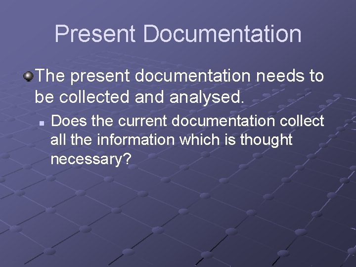 Present Documentation The present documentation needs to be collected analysed. n Does the current