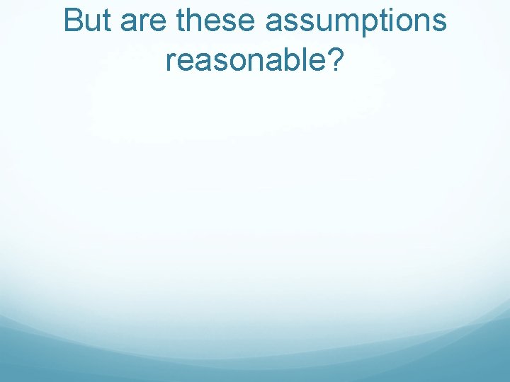 But are these assumptions reasonable? 