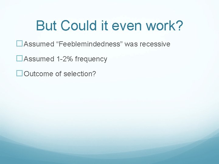 But Could it even work? �Assumed “Feeblemindedness” was recessive �Assumed 1 -2% frequency �Outcome