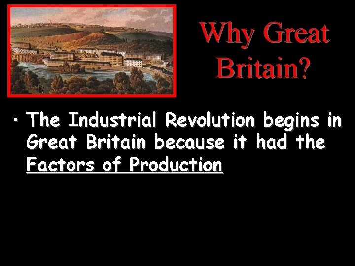 Why Great Britain? • The Industrial Revolution begins in Great Britain because it had