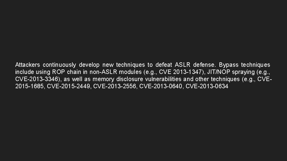 Attackers continuously develop new techniques to defeat ASLR defense. Bypass techniques include using ROP Attackers continuously develop new techniques to defeat ASLR defense. Bypass techniques include using ROP